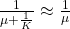 \frac{1}{\mu + \frac{1}{K}} \approx \frac{1}{\mu}