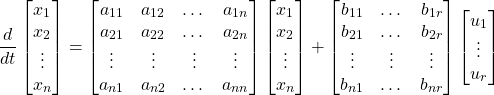 \begin{equation*} \frac{d}{dt}\begin{bmatrix} x_{1} \\ x_{2} \\ \vdots \\ x_{n} \end{bmatrix} = \begin{bmatrix} a_{11} & a_{12} & \dots & a_{1n} \\  a_{21} & a_{22} & \dots & a_{2n} \\ \vdots &  \vdots & \vdots & \vdots \\ a_{n1} & a_{n2} & \dots & a_{nn}\end{bmatrix} \begin{bmatrix} x_{1} \\ x_{2} \\ \vdots \\ x_{n} \end{bmatrix} + \begin{bmatrix} b_{11} & \dots & b_{1r} \\  b_{21} &  \dots & b_{2r} \\ \vdots & \vdots & \vdots \\ b_{n1} & \dots & b_{nr}\end{bmatrix} \begin{bmatrix} u_{1} \\ \vdots \\ u_{r} \end{bmatrix} \end{equation*}