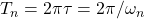 T_{n} = 2 \pi \tau = 2 \pi / \omega_{n}