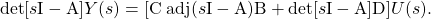 \begin{equation*} \mathrm{det} [s \mathrm{I} - \mathrm{A}] Y(s) = [\mathrm{C} \; \mathrm{adj} (s \mathrm{I} - \mathrm{A}) \mathrm{B} + \mathrm{det}[s \mathrm{I} - \mathrm{A}] \mathrm{D}] U(s). \end{equation*}