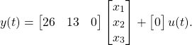 \begin{equation*} y(t) = \begin{bmatrix} 26 & 13 & 0\end{bmatrix} \begin{bmatrix} x_{1} \\ x_{2} \\ x_{3} \end{bmatrix} + \begin{bmatrix} 0 \end{bmatrix} u(t). \end{equation*}