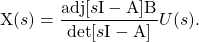 \begin{equation*} \mathrm{X}(s) = \frac{\mathrm{adj}[s \mathrm{I} - \mathrm{A}] \mathrm{B}}{\mathrm{det}[s \mathrm{I} - \mathrm{A}]} U(s). \end{equation*}