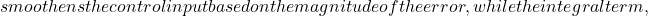 smoothens the control input based on the magnitude of the error, while the integral term,