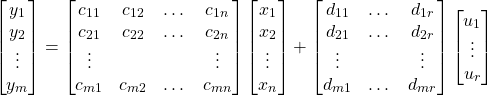 \begin{equation*} \begin{bmatrix} y_{1} \\ y_{2} \\ \vdots \\ y_{m} \end{bmatrix} = \begin{bmatrix} c_{11} & c_{12} & \dots & c_{1n} \\ c_{21} & c_{22} & \dots & c_{2n} \\ \vdots & & & \vdots \\ c_{m1} & c_{m2} & \dots & c_{mn} \end{bmatrix} \begin{bmatrix} x_{1} \\ x_{2} \\ \vdots \\ x_{n} \end{bmatrix} + \begin{bmatrix} d_{11} & \dots & d_{1r} \\ d_{21} & \dots & d_{2r} \\ \vdots & & \vdots \\ d_{m1} & \dots & d_{mr} \end{bmatrix} \begin{bmatrix} u_{1} \\ \vdots \\ u_{r} \end{bmatrix} \end{equation*}