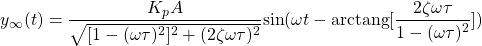 \begin{equation*} y_{\infty}(t) = \frac{K_{p}A}{\sqrt{[1 - (\omega \tau)^{2}]^{2} + (2 \zeta \omega \tau)^{2}}} \textrm{sin}(\omega t - \textrm{arctang}[\frac{2\zeta \omega \tau}{1 - (\omega \tau)^{2}}]) \end{equation*}