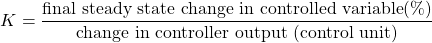 \begin{equation*} K = \frac{\textrm{final steady state change in controlled variable} (\%)}{\textrm{change in controller output (control unit)}} \end{equation*}