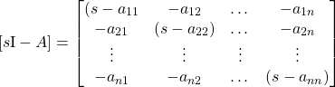 \begin{equation*} [s\mathrm{I} - A] = \begin{bmatrix} (s - a_{11} & - a_{12} & \dots & - a_{1n} \\ - a_{21} & (s - a_{22}) & \dots & - a_{2n} \\ \vdots & \vdots & \vdots & \vdots \\ -a_{n1} & -a_{n2} & \dots & (s - a_{nn}) \end{bmatrix} \end{equation*}