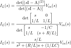 \begin{equation*} \begin{split} & I_{L}(s) = \frac{\mathrm{det}[(s\mathrm{I} - \mathrm{A})^{(2)}]}{\mathrm{det}[(s\mathrm{I} - \mathrm{A})]} V_{in}(s) \\ & I_{L}(s) = \frac{\mathrm{det}\begin{bmatrix} s & 0 \\ 1/L & 1/L\end{bmatrix}}{\mathrm{det}\begin{bmatrix} s & -1/C \\ 1/L & (s + R/L)\end{bmatrix}} V_{in}(s) \\ & I_{L}(s) = \frac{s/L}{s^{2} + (R/L)s + (1/LC)} V_{in}(s) \end{split} \end{equation*}