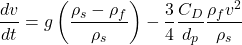 \[ \frac{dv}{dt} = g \left( \frac{\rho_s - \rho_f}{\rho_s} \right) - \frac{3}{4} \frac{C_D}{d_p} \frac{\rho_f v^2}{\rho_s} \]