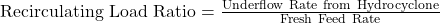 \mathrm{Recirculating\ Load\ Ratio}=\frac{\mathrm{Underflow\ Rate\ from\ Hydrocyclone}}{\mathrm{Fresh\ Feed\ Rate}}