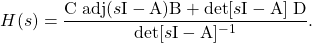 \begin{equation*} H(s) = \frac{\mathrm{C}\; \mathrm{adj} (s \mathrm{I} - \mathrm{A}) \mathrm{B} + \mathrm{det}[s \mathrm{I} - \mathrm{A}] \; \mathrm{D}}{\mathrm{det} [s \mathrm{I} - \mathrm{A}]^{-1}}. \end{equation*}