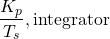 \begin{equation*}\frac{K_{p}}{T_{s}}, \mathrm{integrator}\end{equation*}