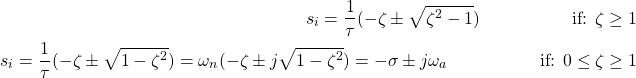 \begin{equation*} \begin{split} s_{i} = \frac{1}{\tau} (-\zeta \pm \sqrt{\zeta^{2} - 1}) \hspace{2cm} \textrm{if: } \zeta \geq 1 \\ s_{i} = \frac{1}{\tau} (-\zeta \pm \sqrt{1 - \zeta^{2}}) = \omega_{n}(-\zeta \pm j \sqrt{1 - \zeta^{2}}) = -\sigma \pm j \omega_{a}   \hspace{2cm} \textrm{if: } 0 \leq \zeta \geq 1 \end{split} \end{equation*}