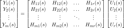 \begin{equation*} \begin{bmatrix} Y_{1}(s) \\ Y_{2}(s) \\ \vdots \\ Y_{m}(s) \end{bmatrix} = \begin{bmatrix} H_{11}(s) &  H_{12}(s) & \dots & H_{1r}(s) \\ H_{21}(s) &  H_{22}(s) & \dots & H_{2r}(s) \\ \vdots &  \vdots & \ddots & \vdots \\ H_{m1}(s) &  H_{m2}(s) & \dots & H_{mr}(s) \end{bmatrix} \begin{bmatrix} U_{1}(s) \\ U_{2}(s) \\ \vdots \\ U_{r}(s)\end{bmatrix} \end{equation*}