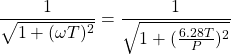 \begin{equation*} \frac{1}{\sqrt{1 + (\omega T)^{2}}} = \frac{1}{\sqrt{1 + (\frac{6.28T}{P})^{2}}} \end{equation*}