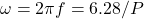 \begin{equation*} \omega = 2 \pi f = 6.28 / P \end{equation*}