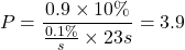 \begin{equation*} P = \frac{0.9 \times 10\%}{\frac{0.1\%}{s}\times 23s} = 3.9 \end{equation*}